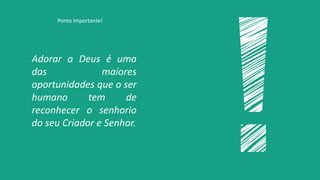 Adorar a Deus é uma
das maiores
oportunidades que o ser
humano tem de
reconhecer o senhorio
do seu Criador e Senhor.
Ponto importante!
 