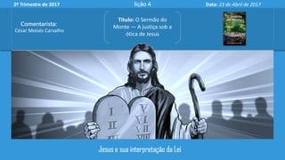 2º Trimestre de 2017 lição 4 Data: 23 de Abril de 2017
Título: O Sermão do
Monte — A justiça sob a
ótica de Jesus
Comentarista:
César Moisés Carvalho
 