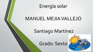 Energía s0lar 
MANUEL MEJIA VALLEJO 
Santiago Martínez 
Grado: Sexto 
 