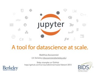 1
A tool for datascience at scale.
Matthias Bussonnier
(UC Berkeley mbussonnier@berkeley.edu)
Slides examples on GitHub:
https://github.com/Carreau/talks/tree/master/labtech-2015
 