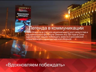 «Вдохновляем побеждать»
> Легенда в коммуникации
РИА Новости в статусе национального хост-агентства и
национального фотопула Зимних игр 2014 года в Сочи
вдохновляет нацию побеждать вместе с российской
олимпийской и паралимпийской сборной.
 