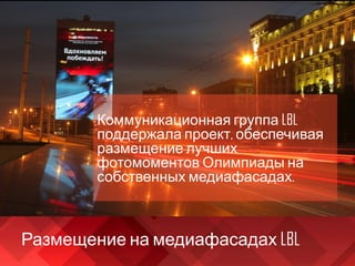 Размещение на медиафасадах LBL
Коммуникационная группа LBL
поддержала проект, обеспечивая
размещение лучших
фотомоментов Олимпиады на
собственных медиафасадах.
 