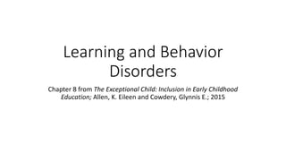 Learning and Behavior 
Disorders 
Chapter 8 from The Exceptional Child: Inclusion in Early Childhood 
Education; Allen, K. Eileen and Cowdery, Glynnis E.; 2015 
 