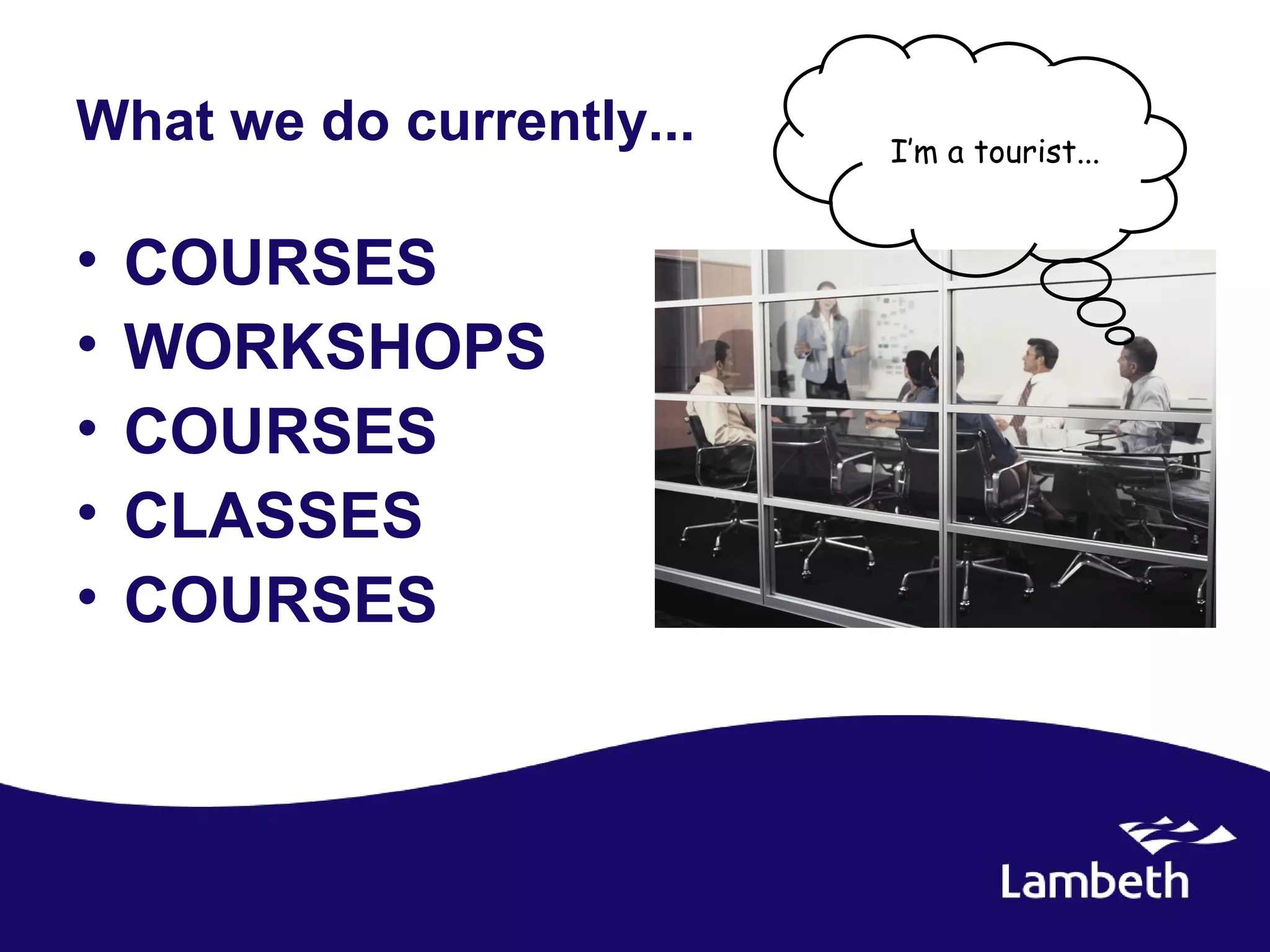 What we do currently...   I’m a tourist...


•   COURSES
•   WORKSHOPS
•   COURSES
•   CLASSES
•   COURSES
 