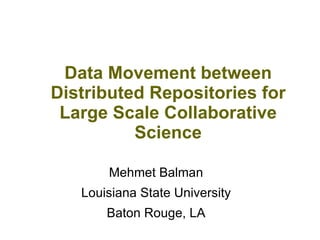 Data Movement between
Distributed Repositories for
Large Scale Collaborative
Science
Mehmet Balman
Louisiana State University
Baton Rouge, LA
 