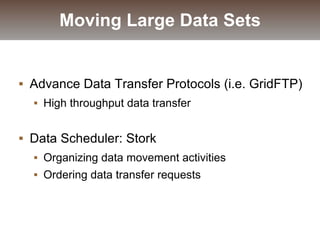  Advance Data Transfer Protocols (i.e. GridFTP)
 High throughput data transfer
 Data Scheduler: Stork
 Organizing data movement activities
 Ordering data transfer requests
Moving Large Data Sets
 