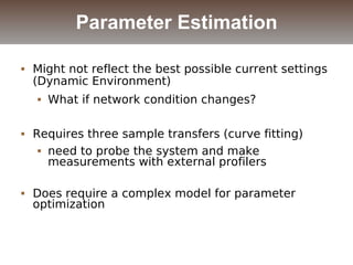  Might not reflect the best possible current settings
(Dynamic Environment)
 What if network condition changes?
 Requires three sample transfers (curve fitting)
 need to probe the system and make
measurements with external profilers
 Does require a complex model for parameter
optimization
Parameter Estimation
 
