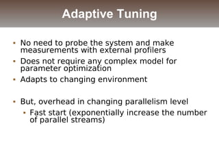  No need to probe the system and make
measurements with external profilers
 Does not require any complex model for
parameter optimization
 Adapts to changing environment
 But, overhead in changing parallelism level
 Fast start (exponentially increase the number
of parallel streams)
Adaptive Tuning
 