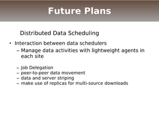• Interaction between data schedulers
– Manage data activities with lightweight agents in
each site
– Job Delegation
– peer-to-peer data movement
– data and server striping
– make use of replicas for multi-source downloads
Distributed Data Scheduling
Future Plans
 