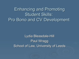 Enhancing and Promoting Student Skills:  Pro Bono and CV Development  Lydia Bleasdale-Hill Paul Wragg School of Law, University of Leeds 