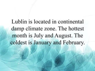 Lublin is located in continental
damp climate zone. The hottest
month is July and August. The
coldest is January and February.
 