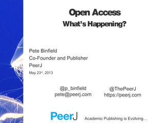 Academic Publishing is Evolving…
Open Access
What’sHappening?
Pete Binfield
Co-Founder and Publisher
PeerJ
May 23rd
, 2013
@ThePeerJ
https://peerj.com
@p_binfield
pete@peerj.com
 