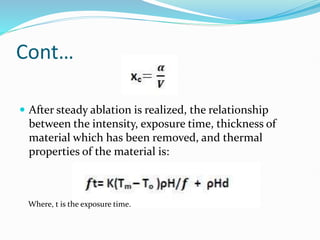 Cont…
 After steady ablation is realized, the relationship
between the intensity, exposure time, thickness of
material which has been removed, and thermal
properties of the material is:
Where, t is the exposure time.
 
