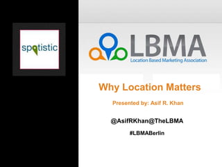 Why Location Matters
  Presented by: Asif R. Khan


  @AsifRKhan@TheLBMA
        #LBMABerlin
 