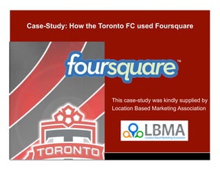 Case-Study: How the Toronto FC used Foursquare




               T
                         This case-study was kindly supplied by
                   the   Location Based Marketing Association
 
