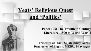 SLIDESMANIA.COM
Yeats’ Religious Quest
and ‘Politics’
Presented at - Smt. Sujata Binoy Gardi,
Department of English, MKBU, Bhavnagar
Paper 106: The Twentieth Century
Literature: 1900 to World War II
 