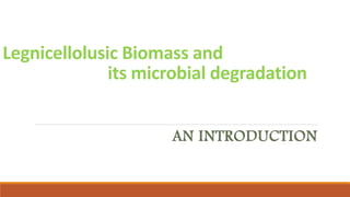 Legnicellolusic Biomass and
its microbial degradation
AN INTRODUCTION
 