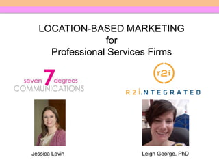 LOCATION-BASED MARKETING for  Professional Services Firms Jessica Levin Leigh George, PhD 