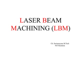 LASER BEAM
MACHINING (LBM)
Ch. Surinarayana M.Tech
NIT Rourkela
 