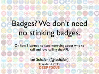 Badges? We don’t need
  no stinking badges.
Or, how I learned to stop worrying about who to
           call and love calling the API.

          Ian Schafer (@ischafer)
                Founder & CEO
 