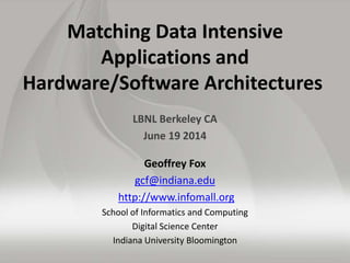 Matching Data Intensive
Applications and
Hardware/Software Architectures
LBNL Berkeley CA
June 19 2014
Geoffrey Fox
gcf@indiana.edu
http://www.infomall.org
School of Informatics and Computing
Digital Science Center
Indiana University Bloomington
 