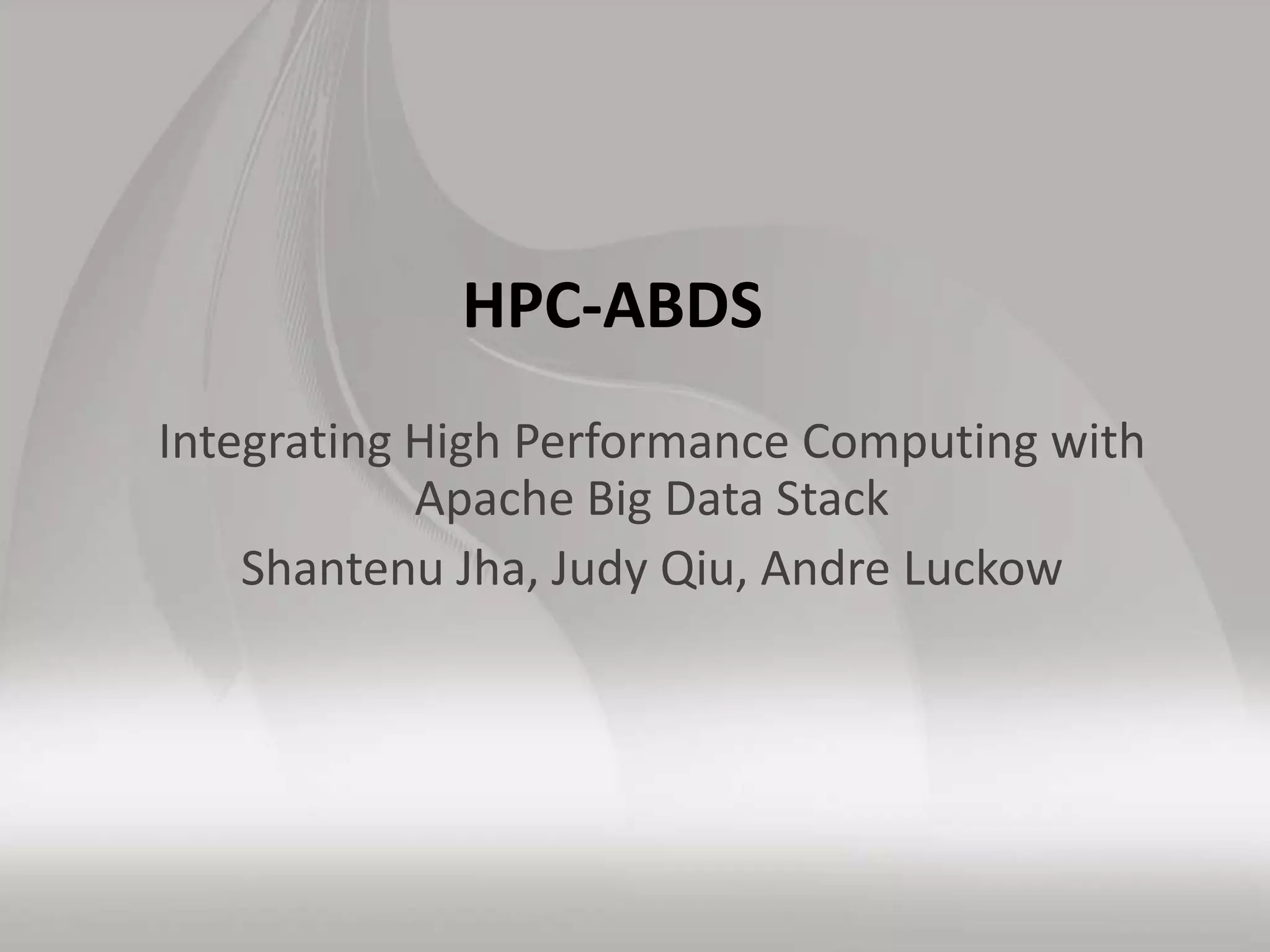 HPC-ABDS
Integrating High Performance Computing with
Apache Big Data Stack
Shantenu Jha, Judy Qiu, Andre Luckow
 