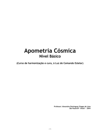 Apometria Cósmica 
Nível Básico 
(Curso de harmonização e cura, à Luz do Comando Estelar) 
Professor: Alexandre Domingues ...
