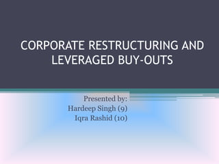 CORPORATE RESTRUCTURING AND
LEVERAGED BUY-OUTS
Presented by:
Hardeep Singh (9)
Iqra Rashid (10)

 