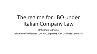 The regime for LBO under
Italian Company Law
Dr Michele Giannino
Italian qualified lawyer, LLM, PhD, Dip(ITM), ICSA Graduate Candidate
 