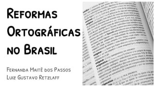 Reformas
Ortográficas
no Brasil
Fernanda Maitê dos Passos
Luiz Gustavo Retzlaff
 