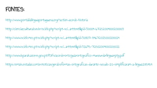 FONTES:
http://www.portaldalinguaportuguesa.org/?action=acordo-historia
http://cienciaecultura.bvs.br/scielo.php?script=sci_arttext&pid=S0009-67252009000200003
http://www.scielo.mec.pt/scielo.php?script=sci_arttext&pid=S0807-89672015000100019
http://www.scielo.mec.pt/scielo.php?script=sci_arttext&pid=S1645-72502009000100011
http://www.bparah.azores.gov.pt/PDFs/acordo+orto/guia+ortografico-museu+da+lingua+ptg.pdf
https://emais.estadao.com.br/noticias/geral,reformas-ortograficas-durante-seculo-20-simplificaram-a-lingua,285959
 