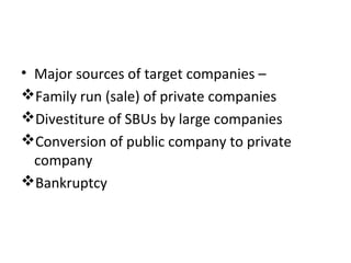• Major sources of target companies –
Family run (sale) of private companies
Divestiture of SBUs by large companies
Conversion of public company to private
company
Bankruptcy
 