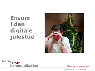 Ensom
i den
digitale
julestue




                Rådgivning og undervisning
           mail@karinsloth.dk   www.karinsloth.dk
 
