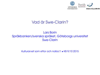 Vad är Swe-Clarin?
Lars Borin
Språkbanken/svenska språket, Göteborgs universitet
Swe-Clarin
Kulturarvet som ettor och nollor/1 • KB 9/10 2015
 
