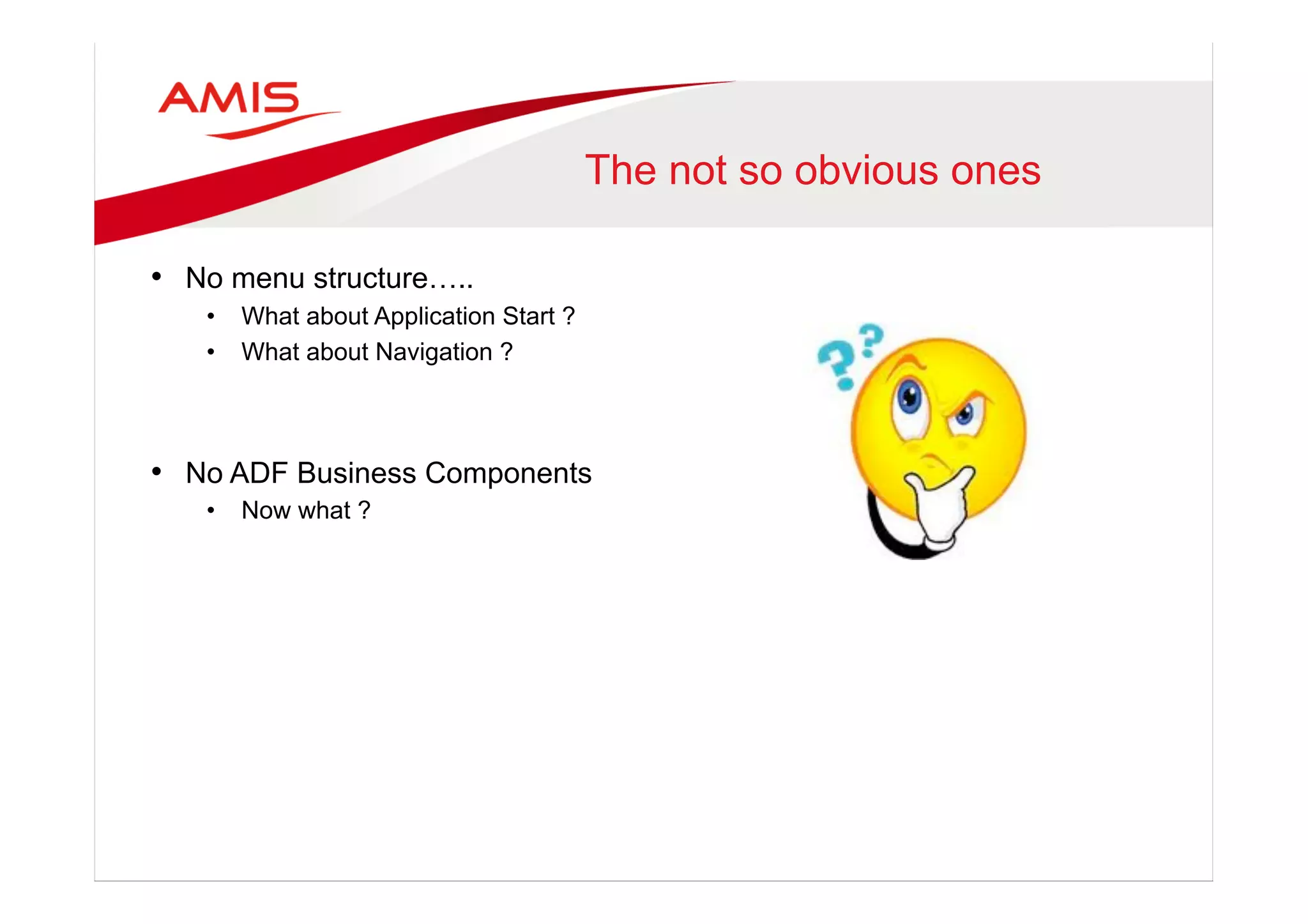 The not so obvious ones
•  No menu structure…..
•  What about Application Start ?
•  What about Navigation ?
•  No ADF Business Components
•  Now what ?
 