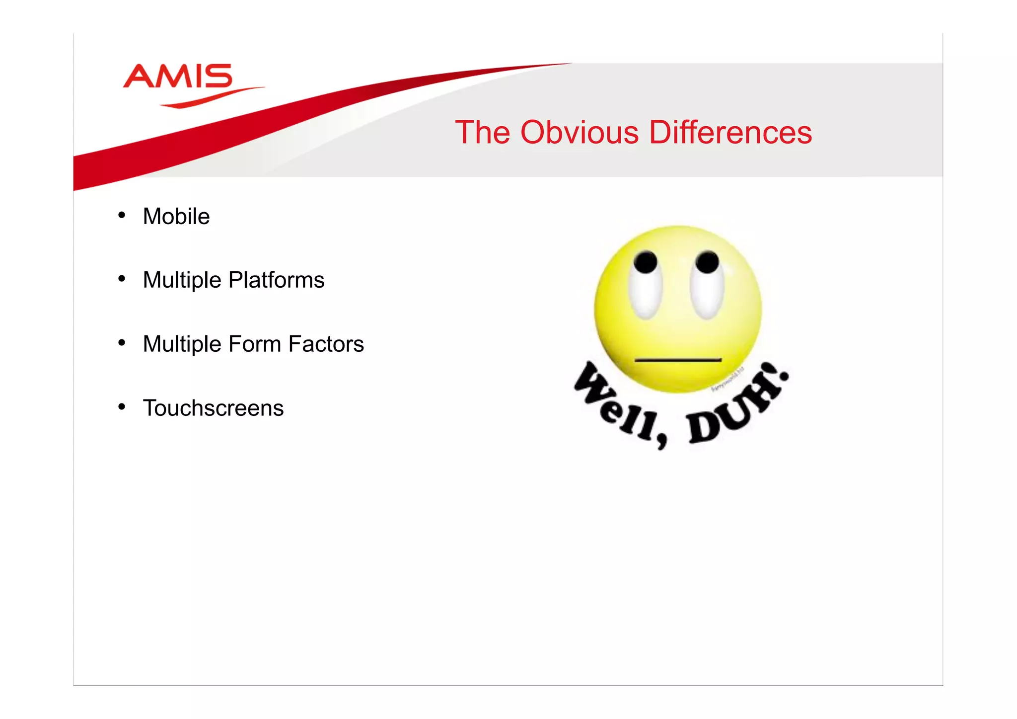 The Obvious Differences
•  Mobile
•  Multiple Platforms
•  Multiple Form Factors
•  Touchscreens
 