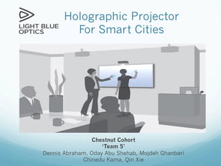 Holographic Projector
For Smart Cities
Chestnut Cohort
‘Team 5’
Dennis Abraham, Oday Abu Shehab, Mojdeh Ghanbari
Chinedu Kama, Qin Xie
 