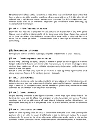 Når et holds tomme ølflaske væltes, skal spillerne på holdet drikke én øl som straf i alt. Det er underordnet
hvem af spillerne, der drikker straføllen, og spillerne må gerne samarbejde om at få drukket øllen. Det må
maksimalt tage et hold det antal minutter, som dommeren bestemmer. Overskrides tidsperioden én gang,
modtager holdet endnu en øl. Overskrides tidsperioden igen, diskvalificeres holdet øjeblikkeligt, og
modstanderholdet vinder kampen.
§4, STK. 4: HVORNÅR EN STRAFØL ER TOM 
I forbindelse med indtagelse af straføl kan der opstå diskussion om hvornår øllen er tom, derfor gælder
følgende regel: et hold har drukket en straføl, når der ikke er mere væske tilbage i flasken. Med andre ord
må der gerne være ølskum tilbage i ølflasken, men der må ikke kunne hældes øl på flydende form ud af
flasken, når den vendes på hovedet. At skummet senere bliver til væske igen er underordnet i denne
sammenhæng. 
§5: BEDØMMELSE AF KAMPE
Denne paragraf beskriver forholdene og de regler, der gælder for bedømmelse af kampe i ølbowling.
§5, STK. 1: DOMMERTJENESTE UNDER EN KAMP
For hver kamp i ølbowling, der spilles, udpeges på forhånd en person, der har til opgave at bedømme
kampen. Vedkommende fungerer som dommer under hele kampen, og har ansvaret for at reglerne bliver
overholdt. Ingen publikummer må have indflydelse på vedkommendes bedømmelser, og håndhævelsen af
reglerne er alene hans opgave.
Bemærk at spilles en enkelt kamp, og er der kun fire mand til stede, og dermed ingen mulighed for at
udpege en dommer, fungerer de fire mand som dommere i fællesskab.
§5, STK. 2: LINJEDOMMERE
Såfremt det er dommerens ønske, kan vedkommende før en kamp udpege en eller to linjedommere, der
assisterer dommeren især hvad bedømmelse af airbowl og vurdering af forhindringers placering på banen
angår. I fællesskab kan de afgøre hvorledes, der skal dømmes i en given situation, men det vil altid være
dommeren, der har autoriteten på alle tidspunkter under en kamp.
§5, STK. 3: DISKVALIFIKATION
At spille ølbowling forudsætter at alle reglerne overholdes. Såfremt nogle regler ønskes tilsidesat i en
turnering eller kamp, skal det aftales med arrangøren af enten turneringen eller kampen. Al anden
manglende evne til at overholde reglerne på noget tidspunkt i ølbowling medfører diskvalifikation i en
turnering eller øjeblikkelig tab af en igangværende kamp. Det er kun dommeren, der kan diskvalificere et
hold.
§5, STK. 4: UDVISNING AF EN SPILLER
Opfører en spiller sig uterligt under en kamp, så vedkommende er til gene for de andre spillere og/eller
publikum, eller er en spiller for beruset til at fortsætte et spil, har dommeren mulighed for at udvise
vedkommende. Det samme kan ske hvis en spiller nægter at følge reglerne, eller nægter at rette sig efter
dommeren. Bliver en spiller udvist, har den tilbageværende spiller på holdet mulighed for at forsætte alene,
 