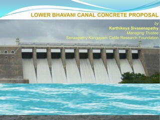 LOWER BHAVANI CANAL CONCRETE PROPOSAL
by
Karthikeya Sivasenapathy
Managing Trustee
Senaapathy Kangayam Cattle Research Foundation
 