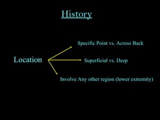 History
Location
Specific Point vs. Across Back
Superficial vs. Deep
Involve Any other region (lower extremity)
 