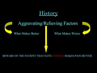 History
Aggravating/Relieving Factors
What Makes Better What Makes Worse
BEWARE OF THE PATIENT THAT SAYS NOTHING MAKES PAIN BETTER!
 