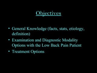 Objectives
• General Knowledge (facts, stats, etiology,
definition)
• Examination and Diagnostic Modality
Options with the Low Back Pain Patient
• Treatment Options
 