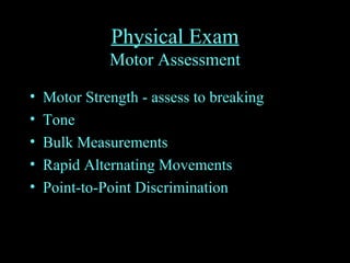Physical Exam
Motor Assessment
• Motor Strength - assess to breaking
• Tone
• Bulk Measurements
• Rapid Alternating Movements
• Point-to-Point Discrimination
 