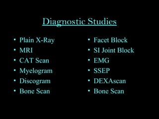 Diagnostic Studies
• Plain X-Ray
• MRI
• CAT Scan
• Myelogram
• Discogram
• Bone Scan
• Facet Block
• SI Joint Block
• EMG
• SSEP
• DEXAscan
• Bone Scan
 