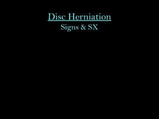 Disc Herniation
Signs & SX
• Initial complaints are backache, and in most of those
affected, there is no history of antecedent trauma
• Prior similar complaints of back pain or sciatica are
common complaints
• The patient 's back pain is usually followed by severe pain
that radiates into the lower extremities
• Numbness or paresthesias may occur in the same
distribution as the pain, and weakness of selected muscle
groups can occur
 