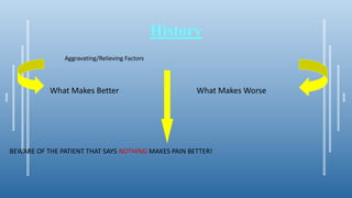 History
Aggravating/Relieving Factors
What Makes Better What Makes Worse
BEWARE OF THE PATIENT THAT SAYS NOTHING MAKES PAIN BETTER!
 
