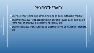 PHYSIOTHERAPY
¶Exercise (stretching and strengthening of back extensors mainly)
¶Thermotherapy; Heat application in chronic lower back pain using
Infra-red, shortwave diathermy, hotpacks, etc
¶Electrotherapy; Transcutaneous Electric Nerve Stimulation, Trabert,
etc
 