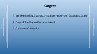 Surgery
1. DECOMPRESSION of spinal nerves (BURST FRACTURE, Spinal stenosis, PID)
2. Fusion & Stabilization (Instrumentation)
3. Correction of deformity
 