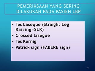 PEMERIKSAAN YANG SERING
DILAKUKAN PADA PASIEN LBP
• Tes Laseque (Straight Leg
Raising=SLR)
• Crossed lasegue
• Tes Kernig
• Patrick sign (FABERE sign)
13
 