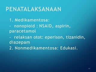 PENATALAKSANAAN
1. Medikamentosa:
- nonopioid : NSAID, aspirin,
paracetamol
- relaksan otot: eperison, tizanidin,
diazepam
2. Nonmedikamentosa: Edukasi.
19
 